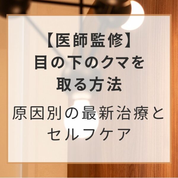 【医師監修】目の下のクマを取る方法｜原因別の最新治療とセルフケア