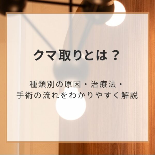 クマ取りとは？種類別の原因・治療法・手術の流れをわかりやすく解説