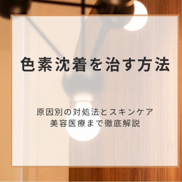 色素沈着を治す方法｜原因別の対処法とスキンケア・美容医療まで徹底解説