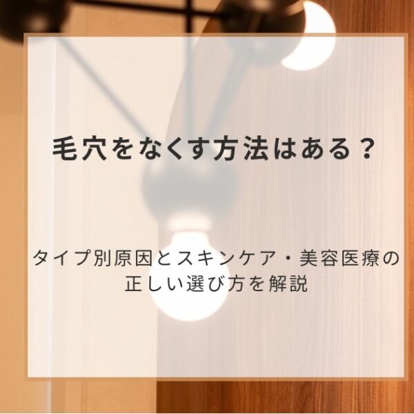 毛穴をなくす方法はある?タイプ別原因とスキンケア・美容医療の正しい選び方を解説