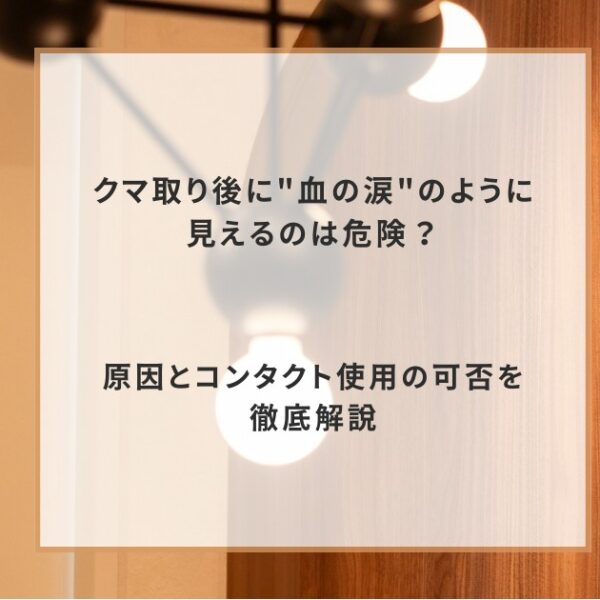 クマ取り後に”血の涙”のように見えるのは危険？原因とコンタクト使用の可否を徹底解説