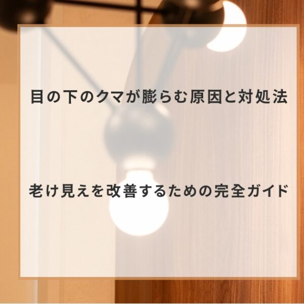 目の下のクマが膨らむ原因と対処法｜老け見えを改善するための完全ガイド