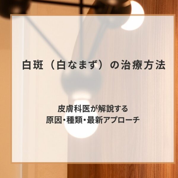 白斑（白なまず）の治療方法｜皮膚科医が解説する原因・種類・最新アプローチ