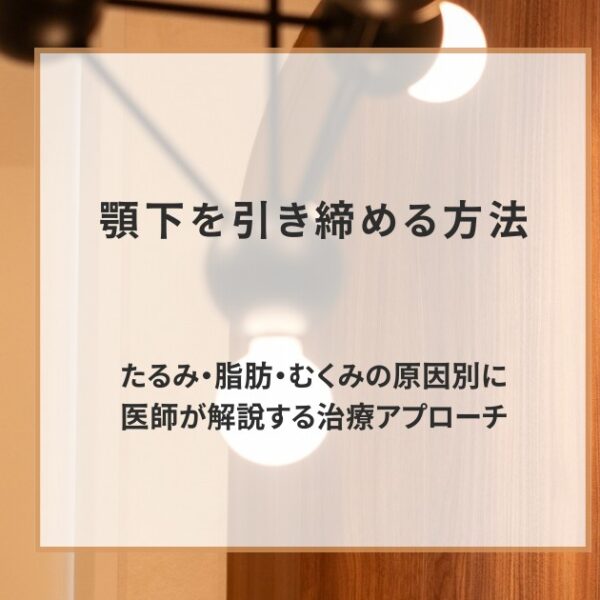 顎下を引き締める方法｜たるみ・脂肪・むくみの原因別に医師が解説する治療アプローチ