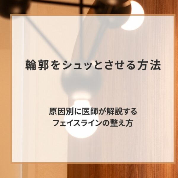 輪郭をシュッとさせる方法｜原因別に医師が解説するフェイスラインの整え方