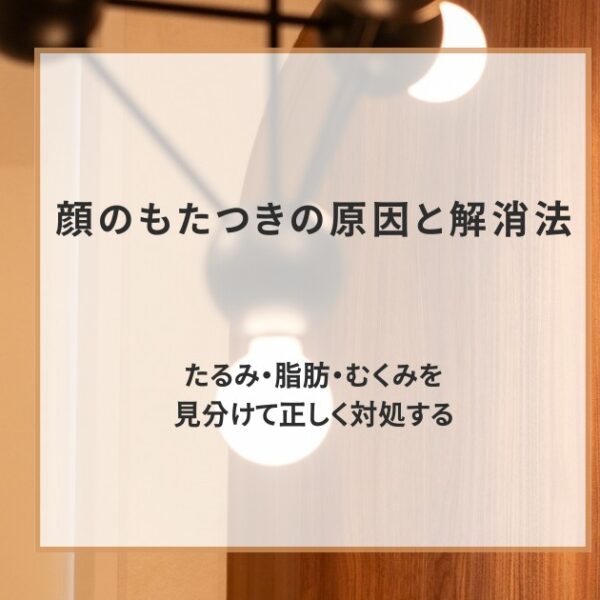 顔のもたつきの原因と解消法｜たるみ・脂肪・むくみを見分けて正しく対処する