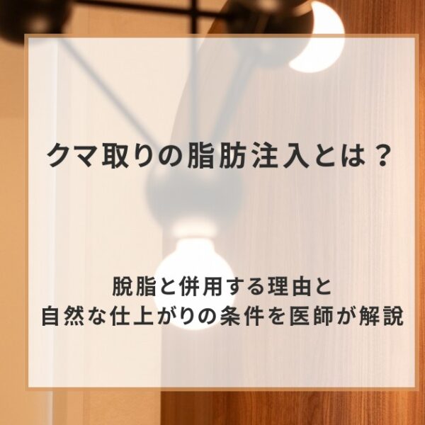 クマ取りの脂肪注入とは？脱脂と併用する理由と自然な仕上がりの条件を医師が解説